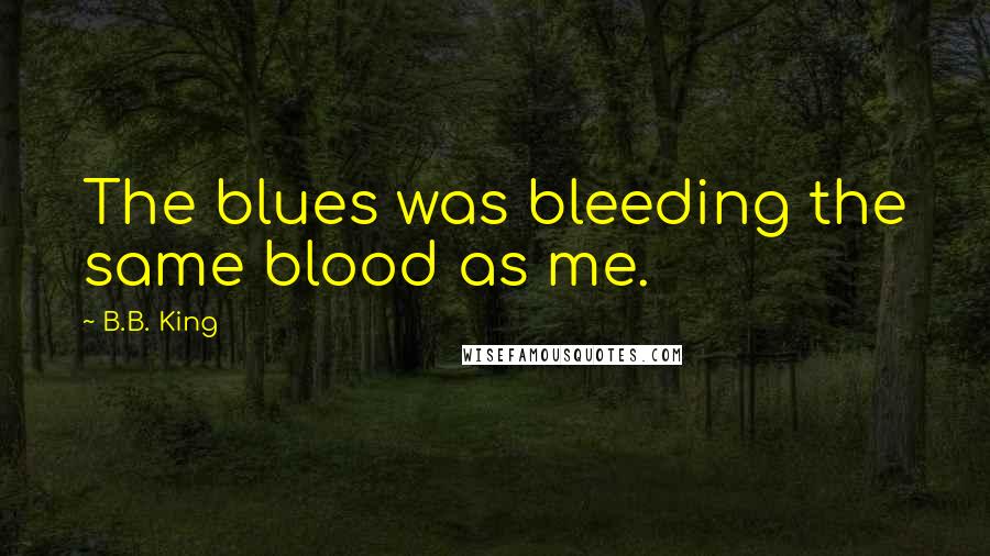 B.B. King Quotes: The blues was bleeding the same blood as me.