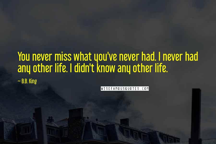 B.B. King Quotes: You never miss what you've never had. I never had any other life. I didn't know any other life.