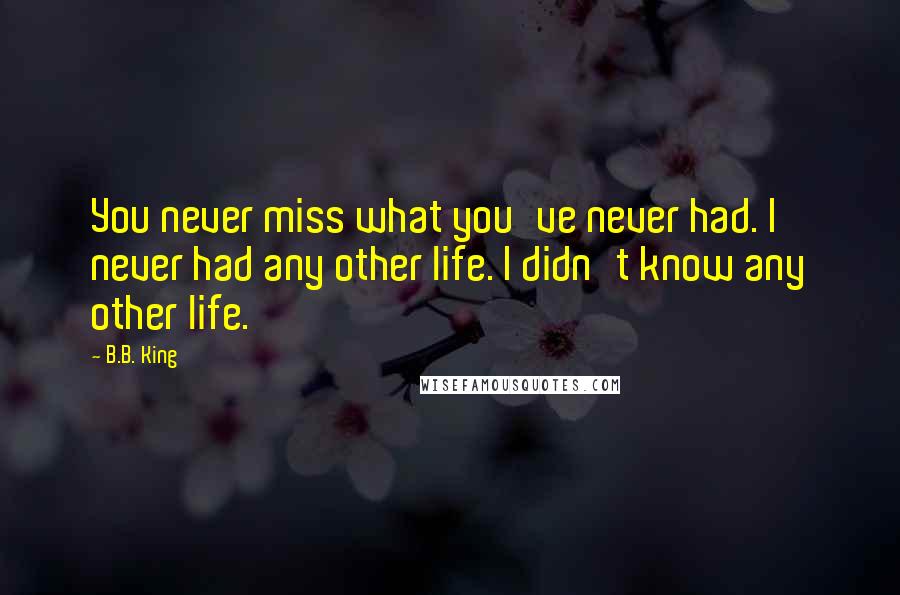 B.B. King Quotes: You never miss what you've never had. I never had any other life. I didn't know any other life.