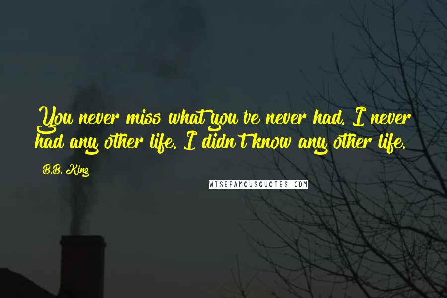 B.B. King Quotes: You never miss what you've never had. I never had any other life. I didn't know any other life.