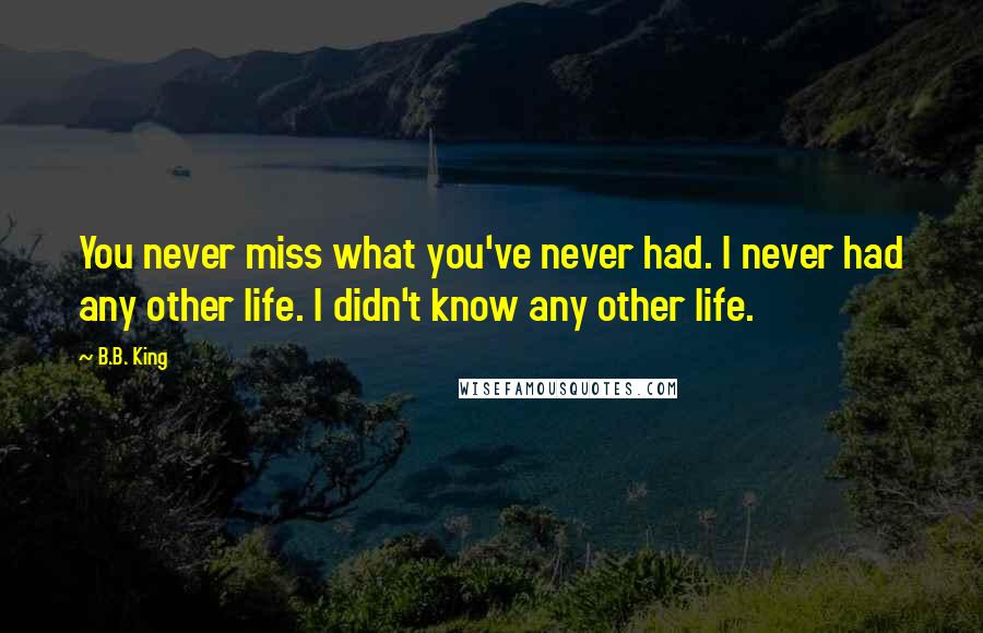 B.B. King Quotes: You never miss what you've never had. I never had any other life. I didn't know any other life.