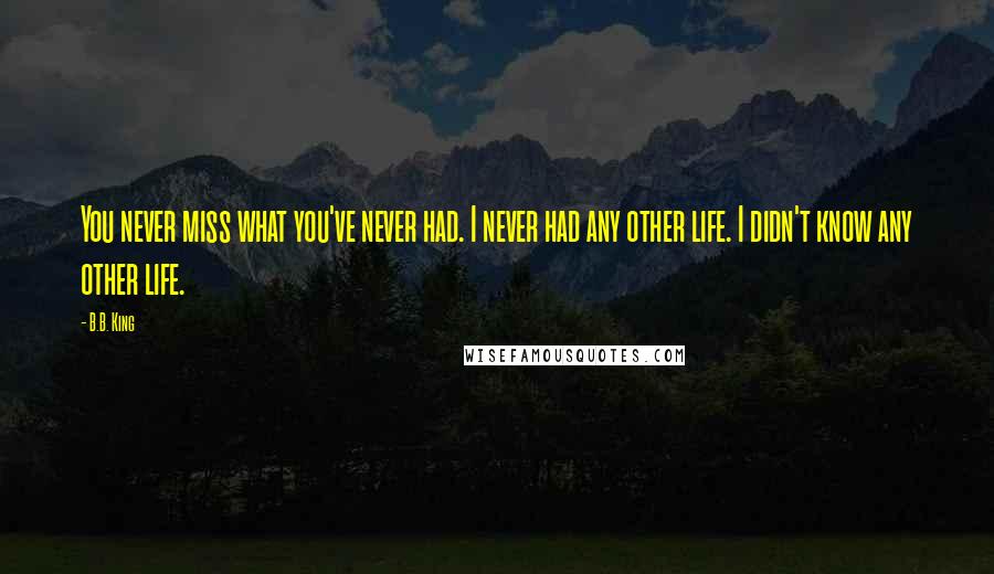 B.B. King Quotes: You never miss what you've never had. I never had any other life. I didn't know any other life.