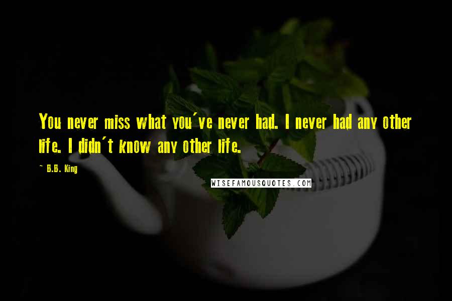 B.B. King Quotes: You never miss what you've never had. I never had any other life. I didn't know any other life.