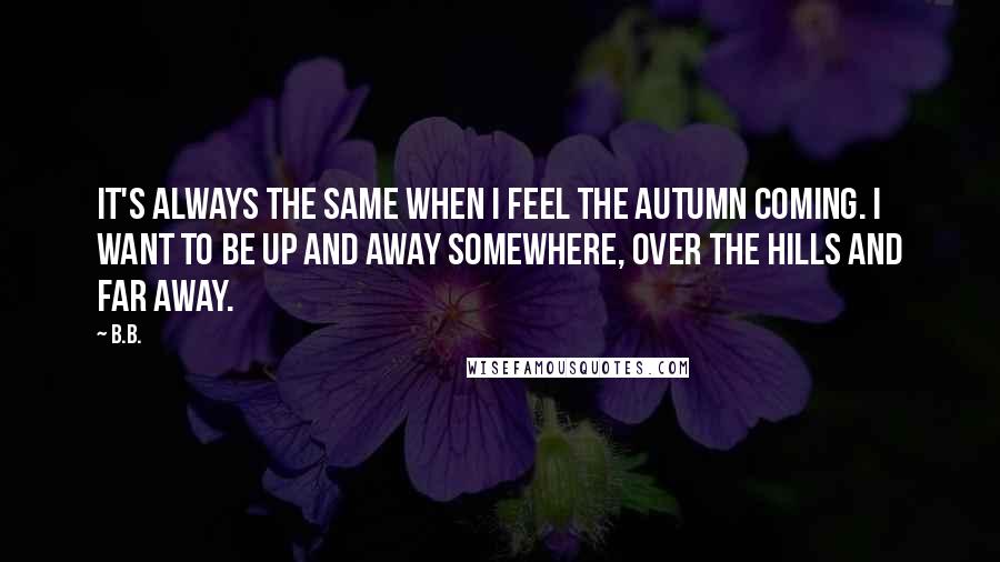 B.B. Quotes: It's always the same when I feel the autumn coming. I want to be up and away somewhere, over the hills and far away.
