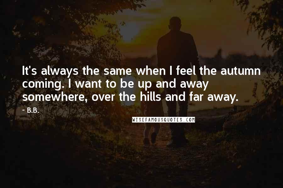 B.B. Quotes: It's always the same when I feel the autumn coming. I want to be up and away somewhere, over the hills and far away.