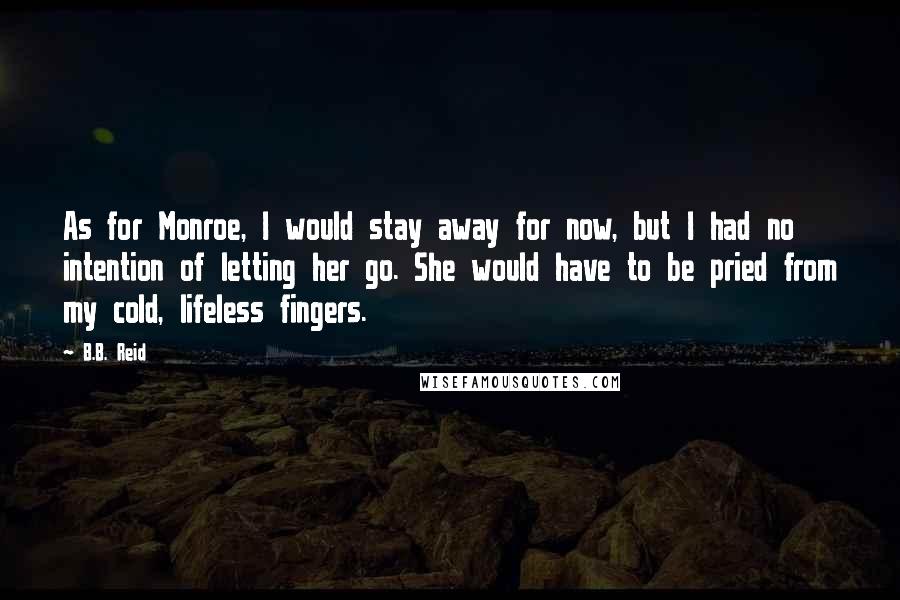 B.B. Reid Quotes: As for Monroe, I would stay away for now, but I had no intention of letting her go. She would have to be pried from my cold, lifeless fingers.