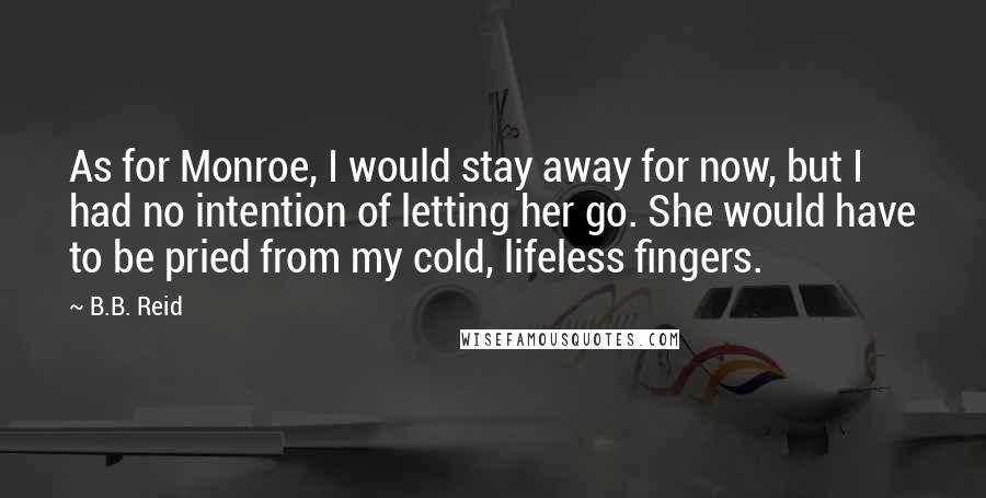 B.B. Reid Quotes: As for Monroe, I would stay away for now, but I had no intention of letting her go. She would have to be pried from my cold, lifeless fingers.