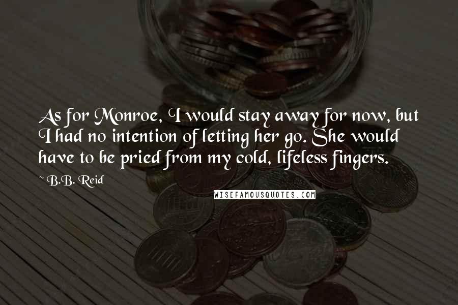 B.B. Reid Quotes: As for Monroe, I would stay away for now, but I had no intention of letting her go. She would have to be pried from my cold, lifeless fingers.