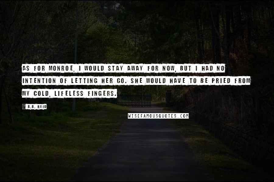 B.B. Reid Quotes: As for Monroe, I would stay away for now, but I had no intention of letting her go. She would have to be pried from my cold, lifeless fingers.