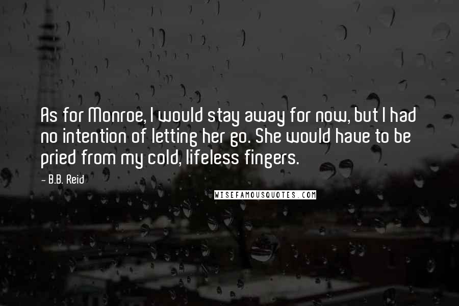 B.B. Reid Quotes: As for Monroe, I would stay away for now, but I had no intention of letting her go. She would have to be pried from my cold, lifeless fingers.