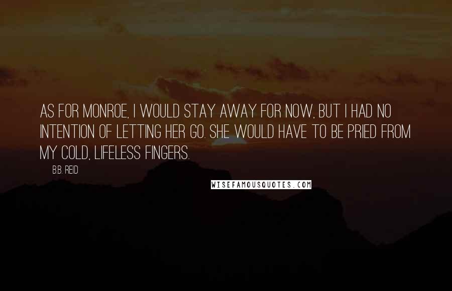 B.B. Reid Quotes: As for Monroe, I would stay away for now, but I had no intention of letting her go. She would have to be pried from my cold, lifeless fingers.