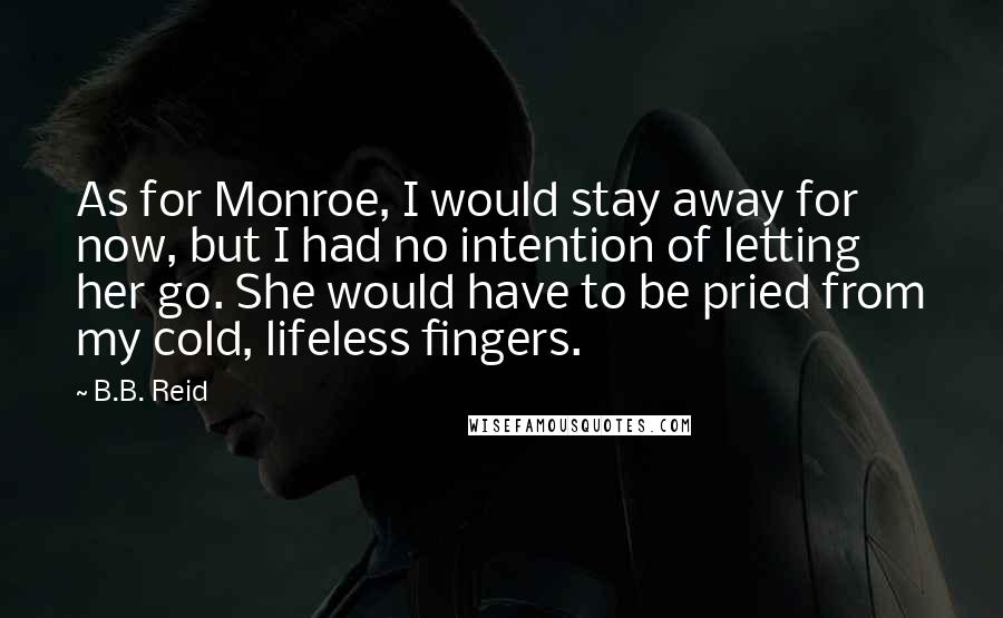 B.B. Reid Quotes: As for Monroe, I would stay away for now, but I had no intention of letting her go. She would have to be pried from my cold, lifeless fingers.