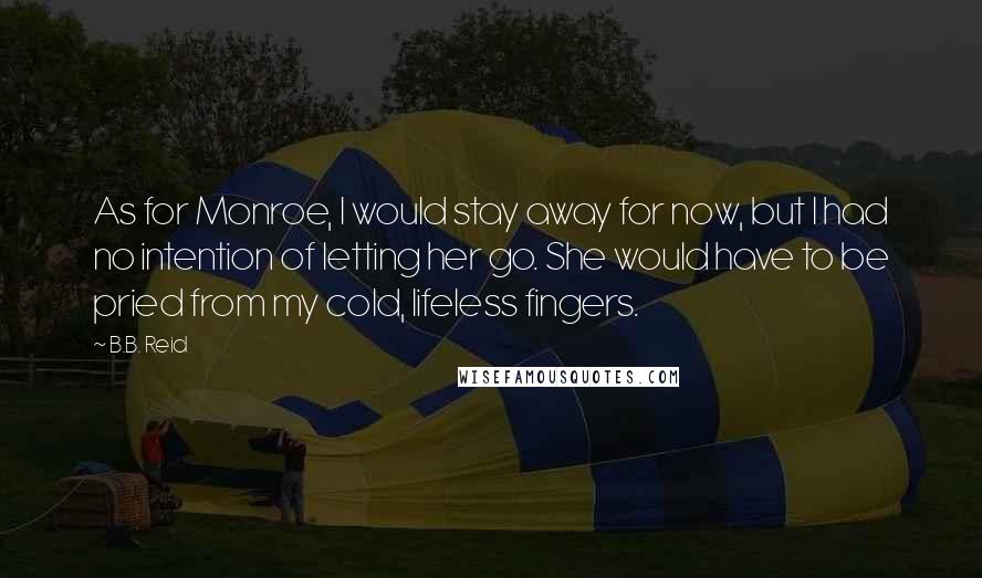 B.B. Reid Quotes: As for Monroe, I would stay away for now, but I had no intention of letting her go. She would have to be pried from my cold, lifeless fingers.