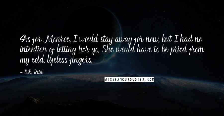 B.B. Reid Quotes: As for Monroe, I would stay away for now, but I had no intention of letting her go. She would have to be pried from my cold, lifeless fingers.