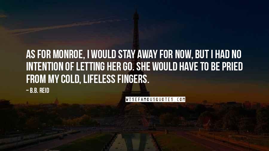 B.B. Reid Quotes: As for Monroe, I would stay away for now, but I had no intention of letting her go. She would have to be pried from my cold, lifeless fingers.