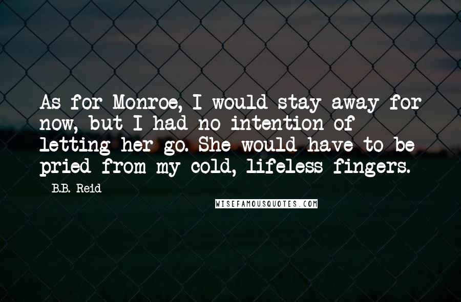 B.B. Reid Quotes: As for Monroe, I would stay away for now, but I had no intention of letting her go. She would have to be pried from my cold, lifeless fingers.