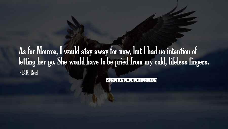 B.B. Reid Quotes: As for Monroe, I would stay away for now, but I had no intention of letting her go. She would have to be pried from my cold, lifeless fingers.