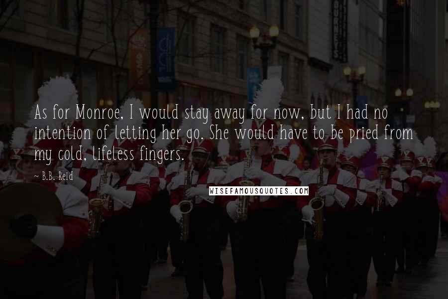 B.B. Reid Quotes: As for Monroe, I would stay away for now, but I had no intention of letting her go. She would have to be pried from my cold, lifeless fingers.