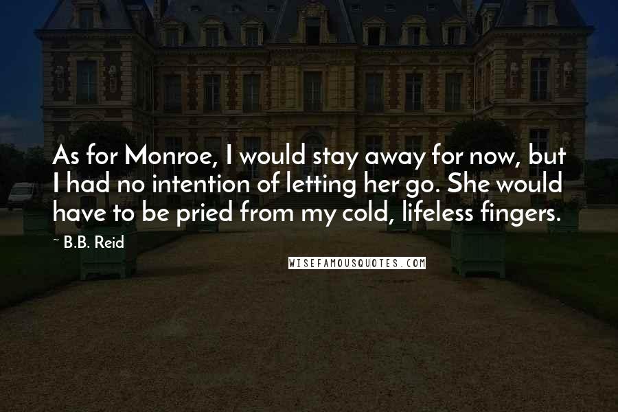 B.B. Reid Quotes: As for Monroe, I would stay away for now, but I had no intention of letting her go. She would have to be pried from my cold, lifeless fingers.