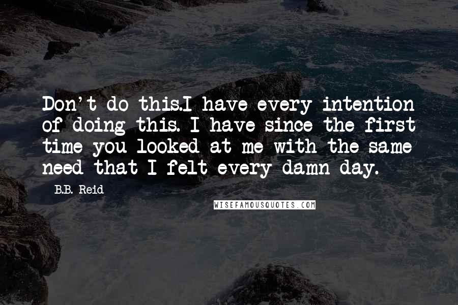 B.B. Reid Quotes: Don't do this.I have every intention of doing this. I have since the first time you looked at me with the same need that I felt every damn day.