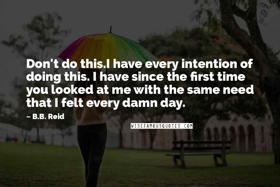 B.B. Reid Quotes: Don't do this.I have every intention of doing this. I have since the first time you looked at me with the same need that I felt every damn day.