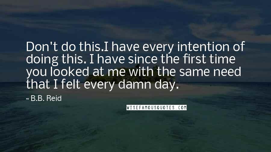 B.B. Reid Quotes: Don't do this.I have every intention of doing this. I have since the first time you looked at me with the same need that I felt every damn day.