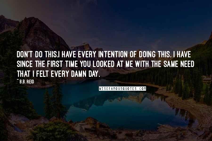 B.B. Reid Quotes: Don't do this.I have every intention of doing this. I have since the first time you looked at me with the same need that I felt every damn day.