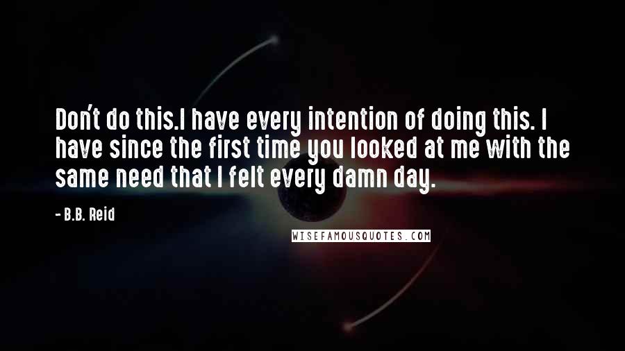 B.B. Reid Quotes: Don't do this.I have every intention of doing this. I have since the first time you looked at me with the same need that I felt every damn day.