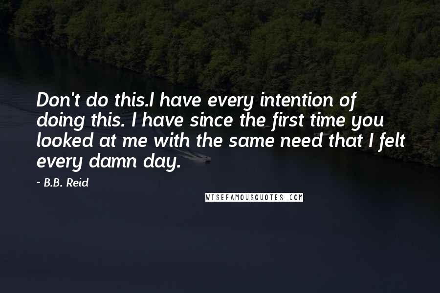 B.B. Reid Quotes: Don't do this.I have every intention of doing this. I have since the first time you looked at me with the same need that I felt every damn day.