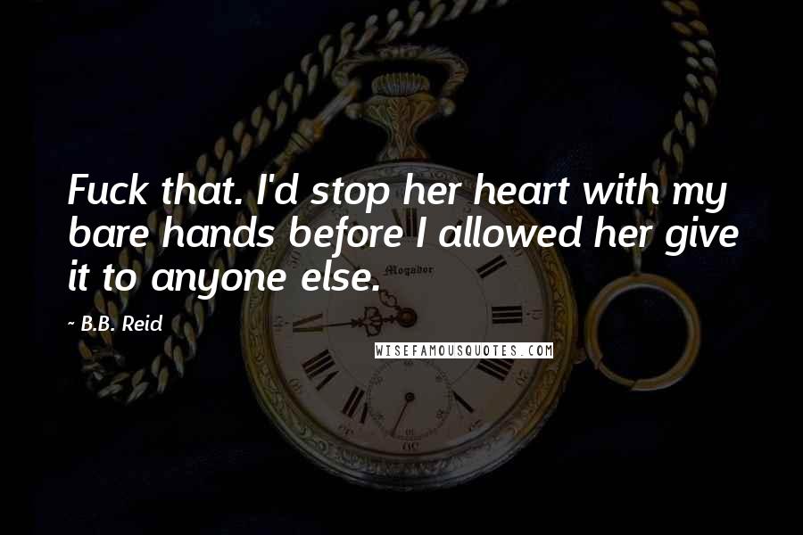 B.B. Reid Quotes: Fuck that. I'd stop her heart with my bare hands before I allowed her give it to anyone else.