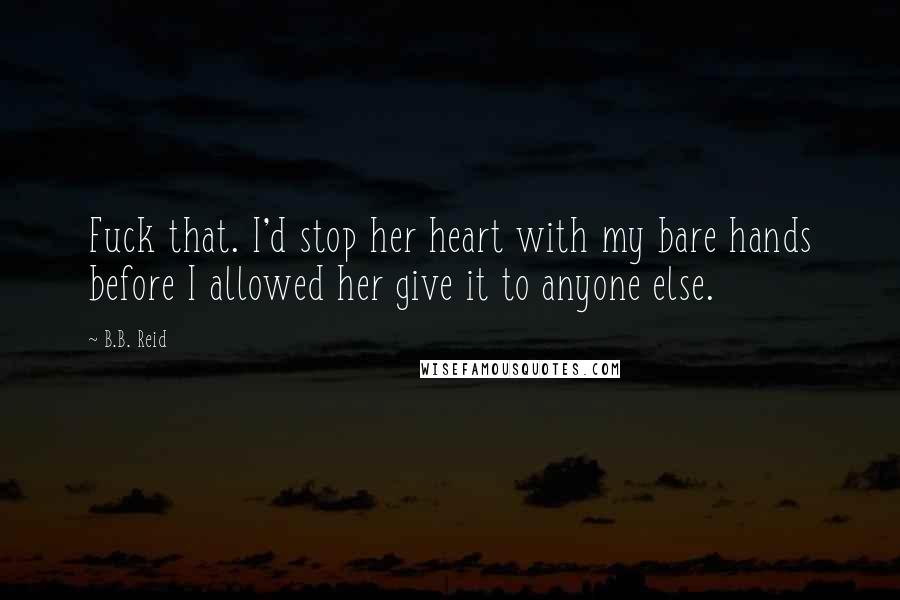 B.B. Reid Quotes: Fuck that. I'd stop her heart with my bare hands before I allowed her give it to anyone else.