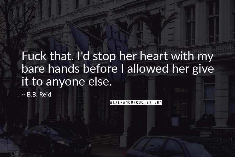 B.B. Reid Quotes: Fuck that. I'd stop her heart with my bare hands before I allowed her give it to anyone else.