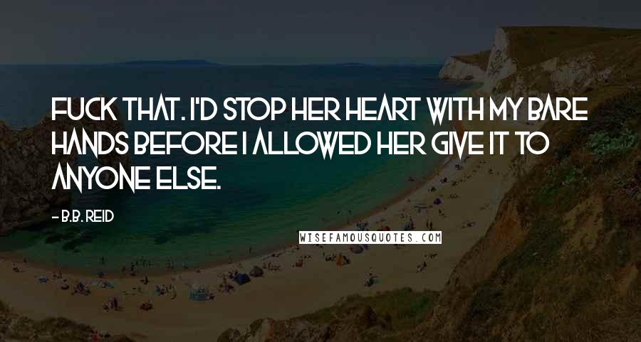 B.B. Reid Quotes: Fuck that. I'd stop her heart with my bare hands before I allowed her give it to anyone else.