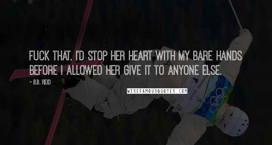 B.B. Reid Quotes: Fuck that. I'd stop her heart with my bare hands before I allowed her give it to anyone else.