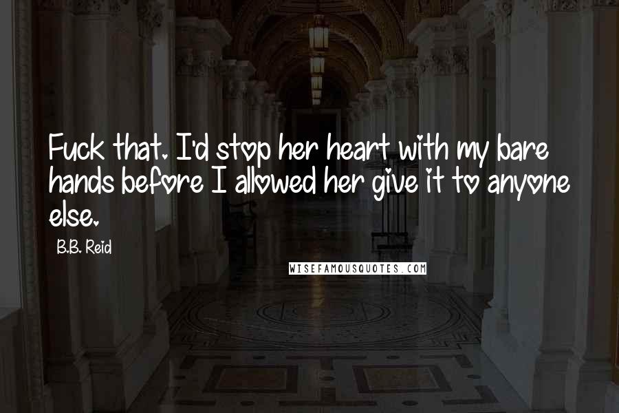 B.B. Reid Quotes: Fuck that. I'd stop her heart with my bare hands before I allowed her give it to anyone else.