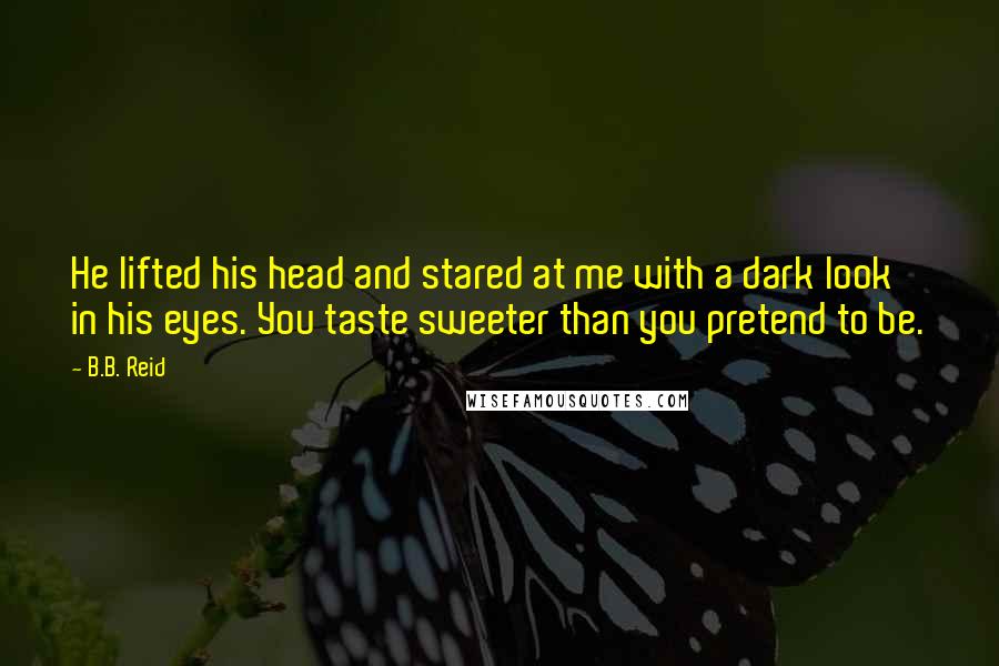 B.B. Reid Quotes: He lifted his head and stared at me with a dark look in his eyes. You taste sweeter than you pretend to be.