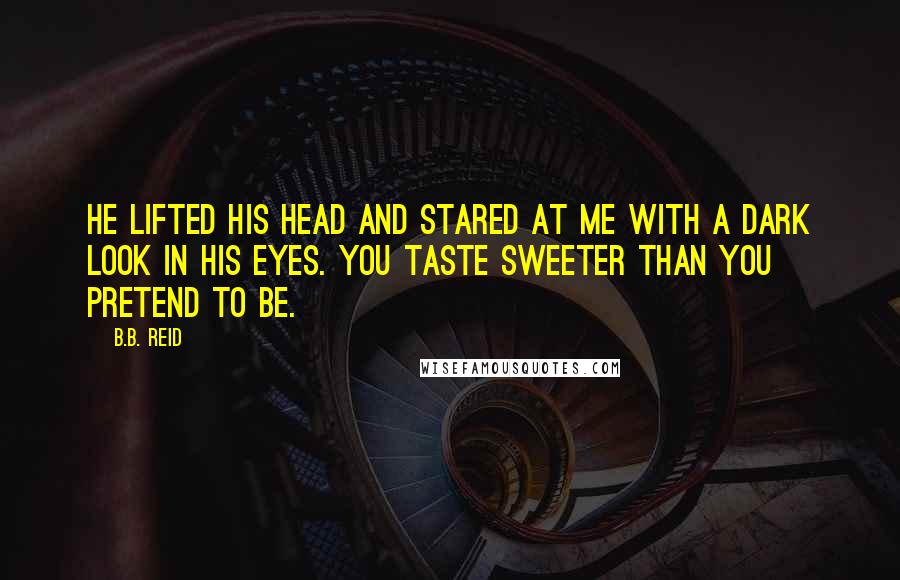 B.B. Reid Quotes: He lifted his head and stared at me with a dark look in his eyes. You taste sweeter than you pretend to be.