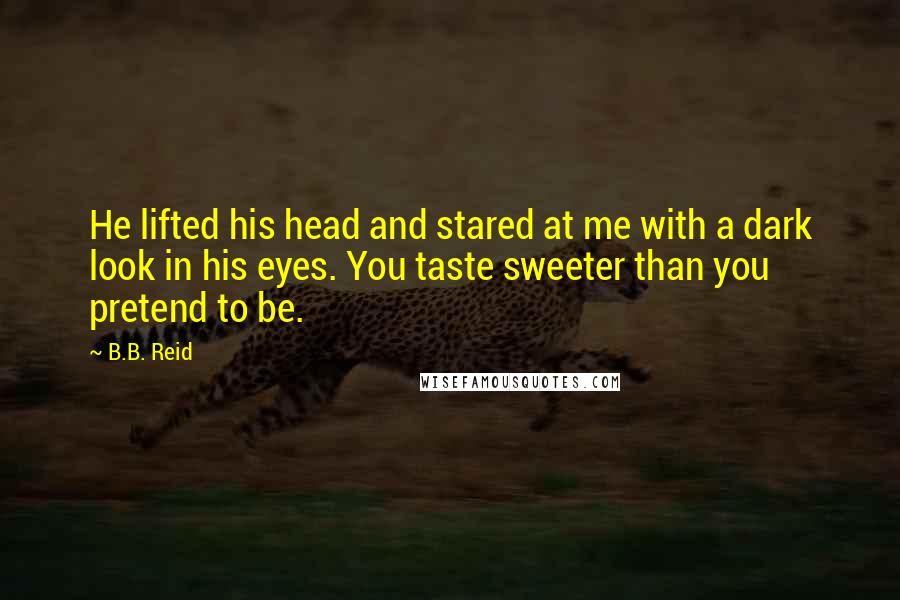 B.B. Reid Quotes: He lifted his head and stared at me with a dark look in his eyes. You taste sweeter than you pretend to be.