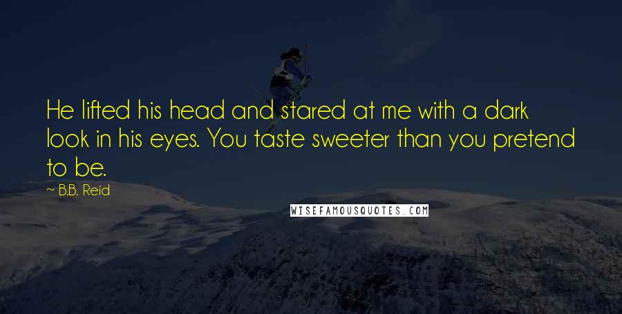 B.B. Reid Quotes: He lifted his head and stared at me with a dark look in his eyes. You taste sweeter than you pretend to be.