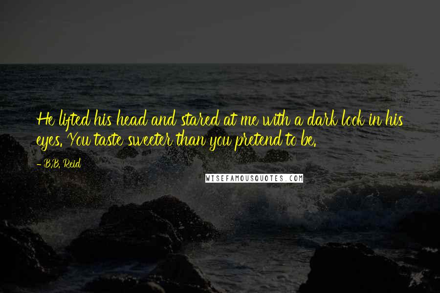 B.B. Reid Quotes: He lifted his head and stared at me with a dark look in his eyes. You taste sweeter than you pretend to be.