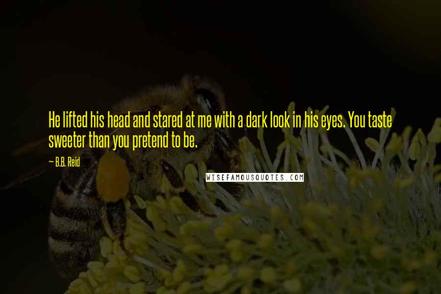 B.B. Reid Quotes: He lifted his head and stared at me with a dark look in his eyes. You taste sweeter than you pretend to be.