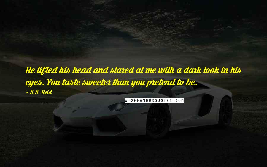 B.B. Reid Quotes: He lifted his head and stared at me with a dark look in his eyes. You taste sweeter than you pretend to be.