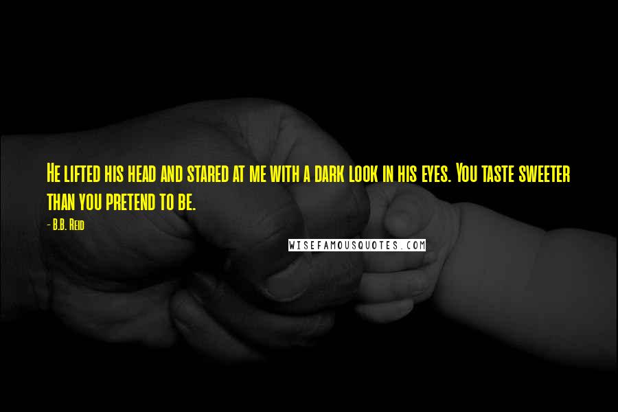 B.B. Reid Quotes: He lifted his head and stared at me with a dark look in his eyes. You taste sweeter than you pretend to be.