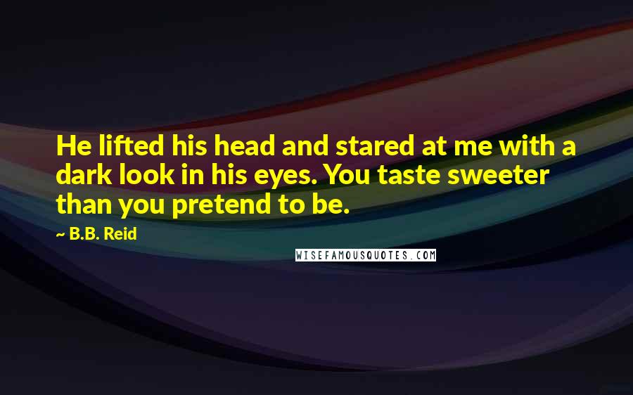 B.B. Reid Quotes: He lifted his head and stared at me with a dark look in his eyes. You taste sweeter than you pretend to be.