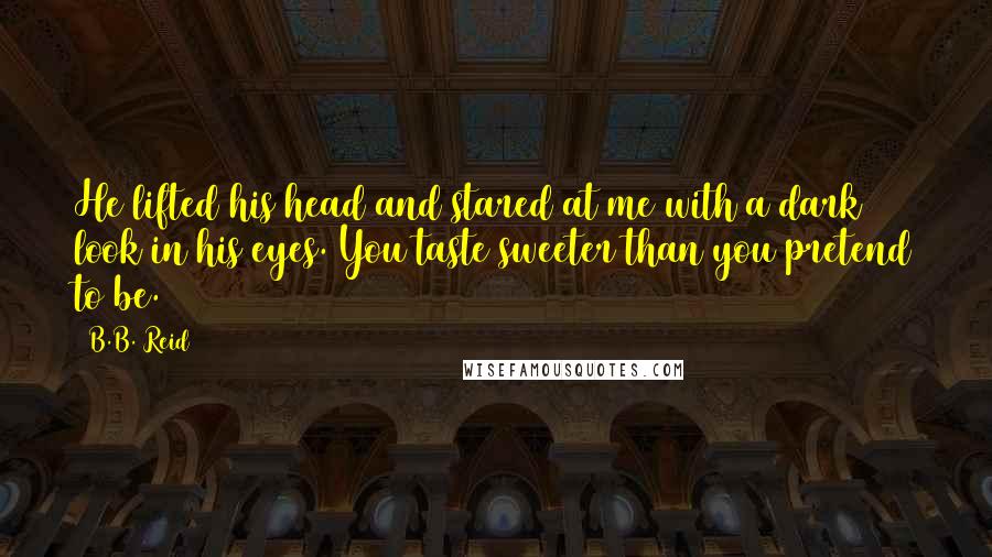 B.B. Reid Quotes: He lifted his head and stared at me with a dark look in his eyes. You taste sweeter than you pretend to be.