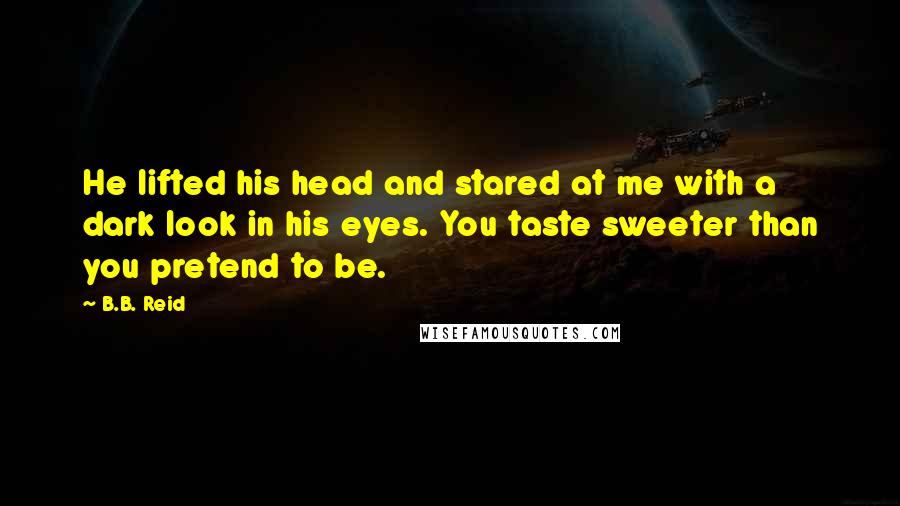 B.B. Reid Quotes: He lifted his head and stared at me with a dark look in his eyes. You taste sweeter than you pretend to be.