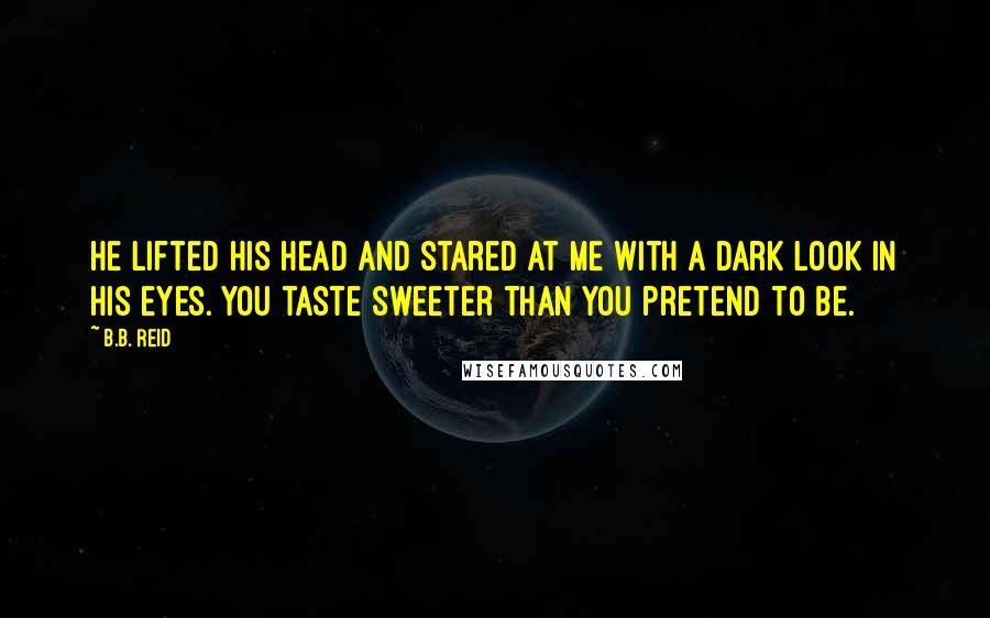 B.B. Reid Quotes: He lifted his head and stared at me with a dark look in his eyes. You taste sweeter than you pretend to be.