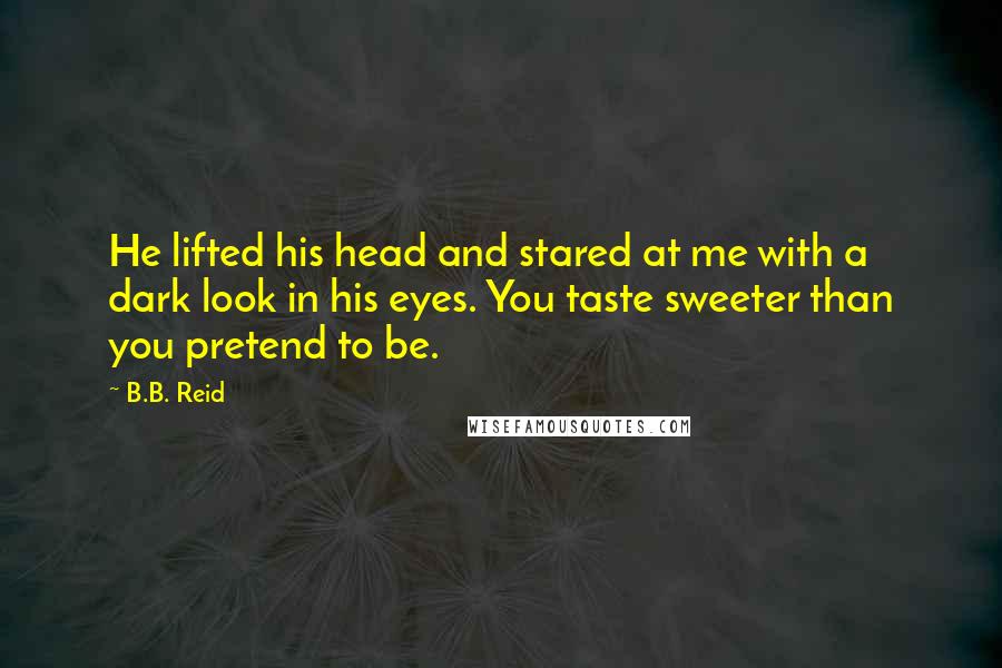 B.B. Reid Quotes: He lifted his head and stared at me with a dark look in his eyes. You taste sweeter than you pretend to be.