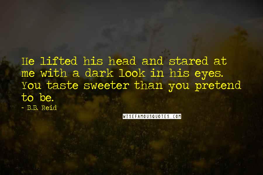 B.B. Reid Quotes: He lifted his head and stared at me with a dark look in his eyes. You taste sweeter than you pretend to be.