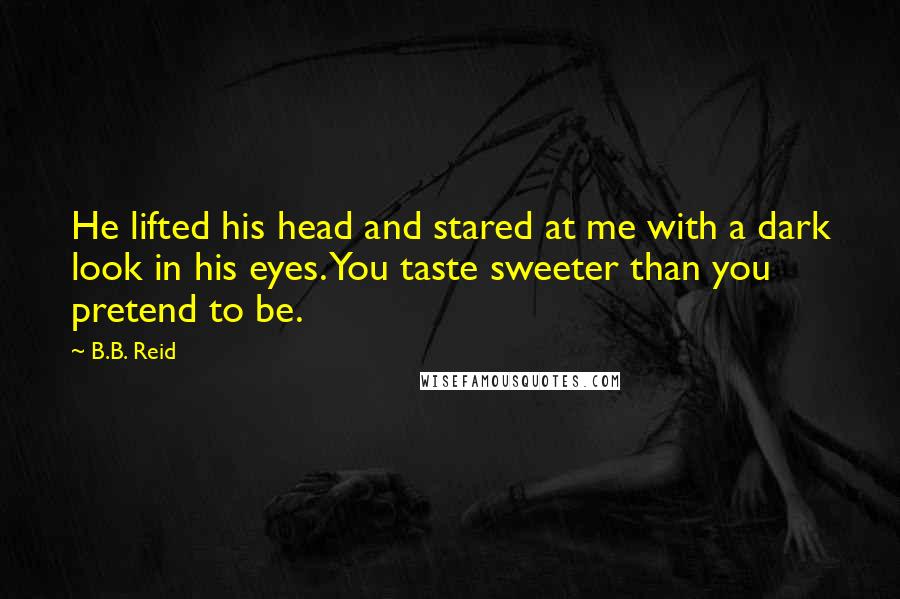 B.B. Reid Quotes: He lifted his head and stared at me with a dark look in his eyes. You taste sweeter than you pretend to be.